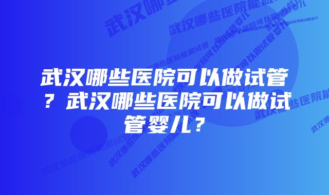 武汉哪些医院可以做试管？武汉哪些医院可以做试管婴儿？