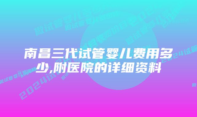 南昌三代试管婴儿费用多少,附医院的详细资料