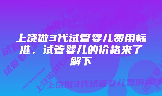 上饶做3代试管婴儿费用标准，试管婴儿的价格来了解下