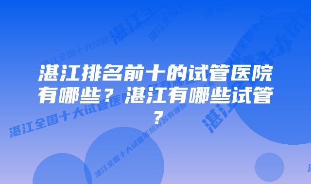 湛江排名前十的试管医院有哪些？湛江有哪些试管？