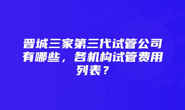 晋城三家第三代试管公司有哪些，各机构试管费用列表？