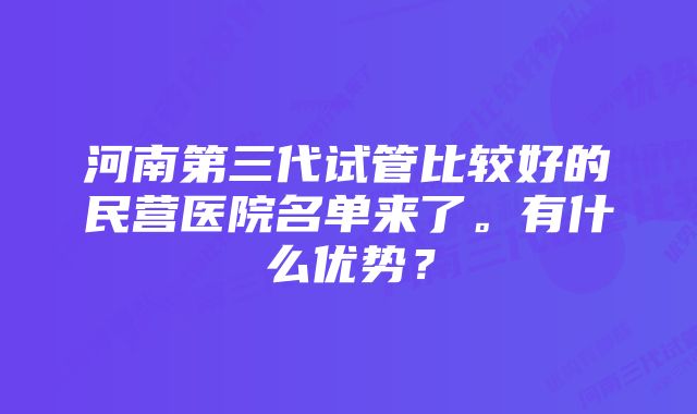 河南第三代试管比较好的民营医院名单来了。有什么优势？