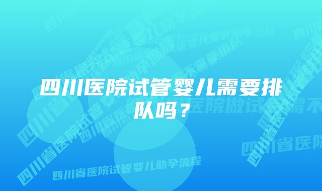 四川医院试管婴儿需要排队吗？