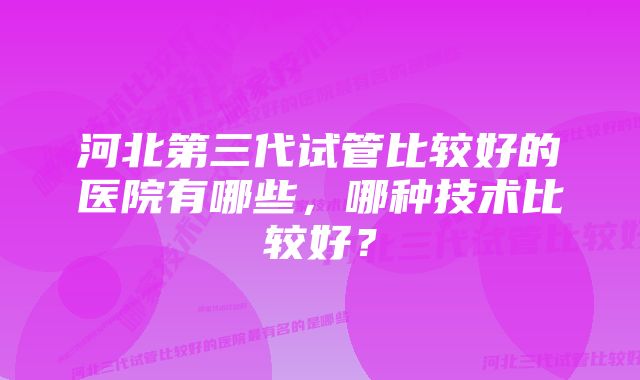 河北第三代试管比较好的医院有哪些，哪种技术比较好？