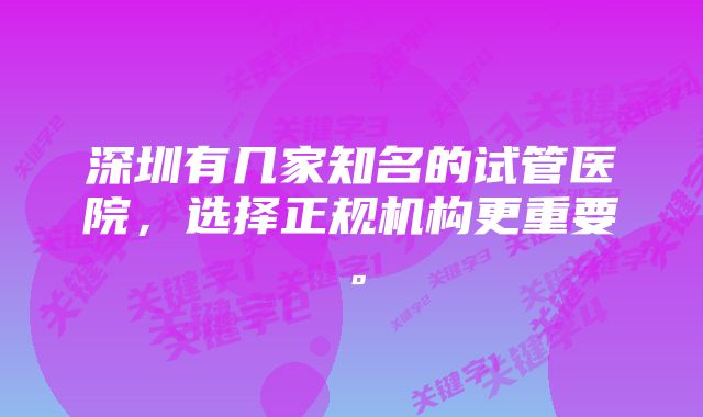 深圳有几家知名的试管医院，选择正规机构更重要。