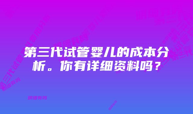 第三代试管婴儿的成本分析。你有详细资料吗？