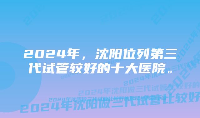 2024年，沈阳位列第三代试管较好的十大医院。