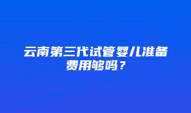 云南第三代试管婴儿准备费用够吗？