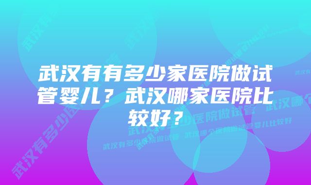 武汉有有多少家医院做试管婴儿？武汉哪家医院比较好？