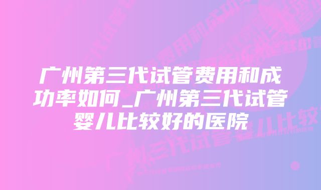 广州第三代试管费用和成功率如何_广州第三代试管婴儿比较好的医院