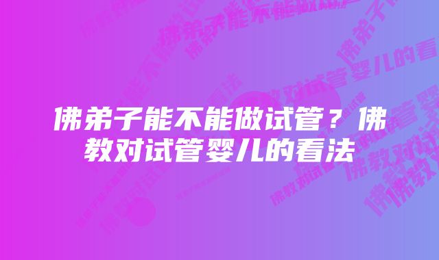 佛弟子能不能做试管？佛教对试管婴儿的看法