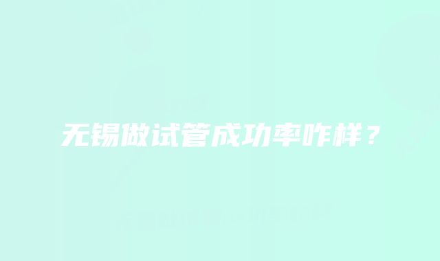 无锡做试管成功率咋样？