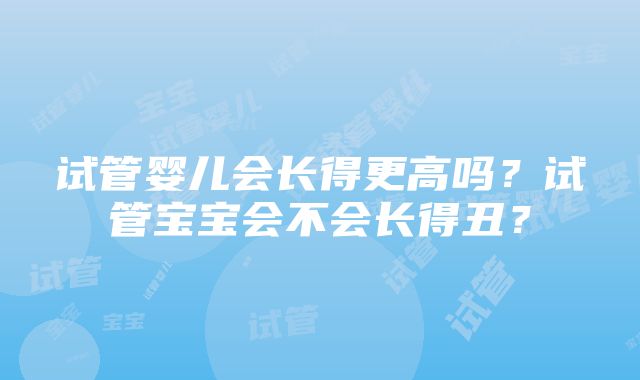 试管婴儿会长得更高吗？试管宝宝会不会长得丑？