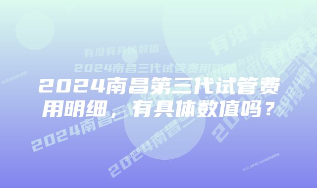 2024南昌第三代试管费用明细，有具体数值吗？