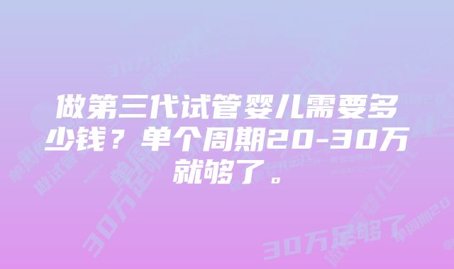 做第三代试管婴儿需要多少钱？单个周期20-30万就够了。