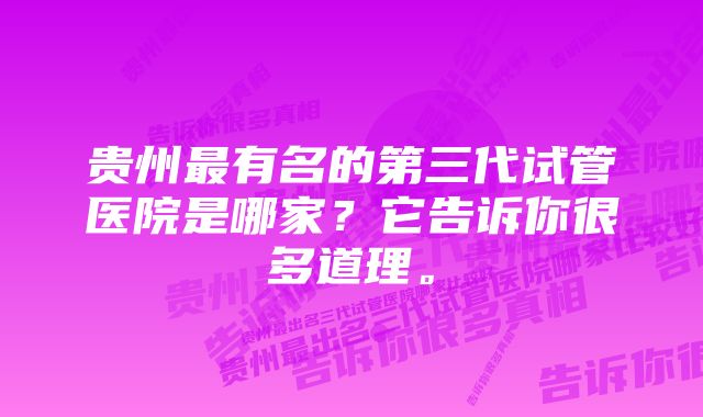 贵州最有名的第三代试管医院是哪家？它告诉你很多道理。