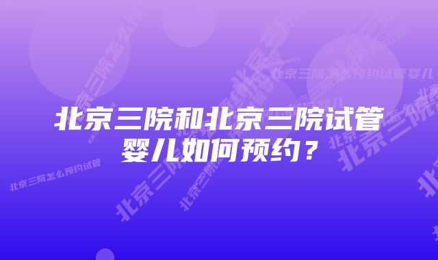 北京三院和北京三院试管婴儿如何预约？