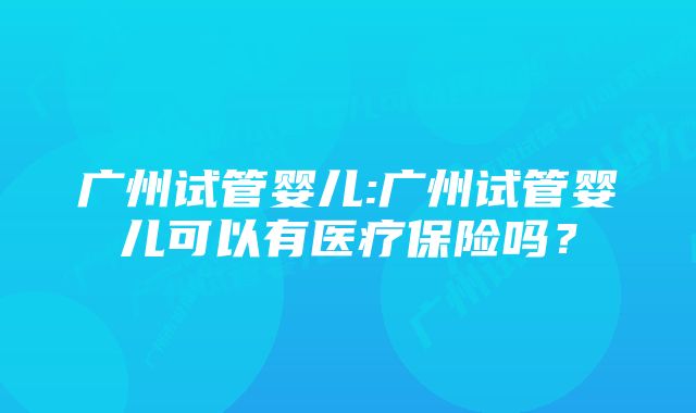 广州试管婴儿:广州试管婴儿可以有医疗保险吗？