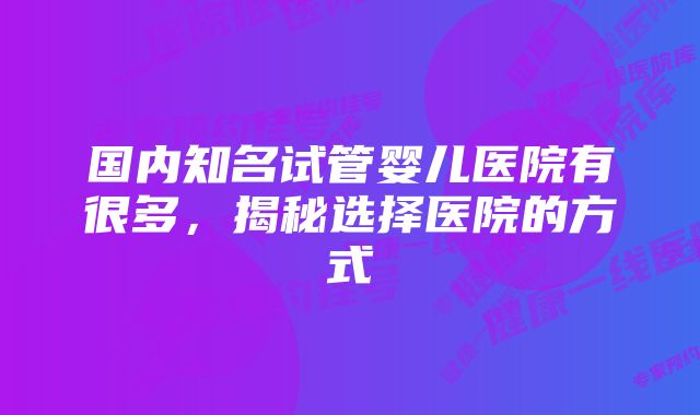 国内知名试管婴儿医院有很多，揭秘选择医院的方式