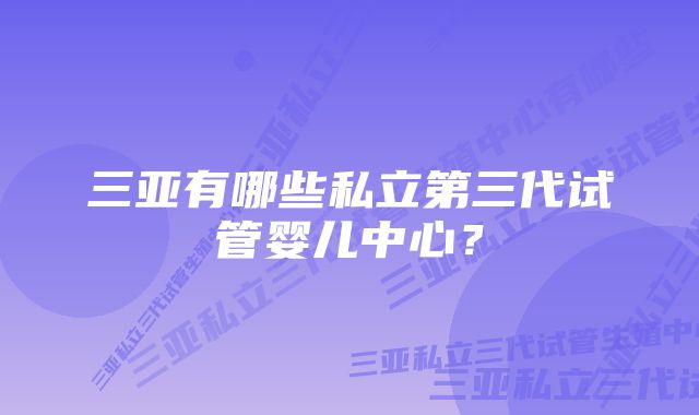 三亚有哪些私立第三代试管婴儿中心？