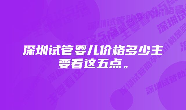 深圳试管婴儿价格多少主要看这五点。