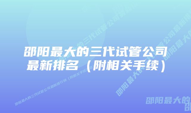 邵阳最大的三代试管公司最新排名（附相关手续）