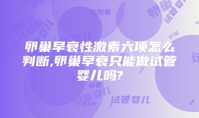 卵巢早衰性激素六项怎么判断,卵巢早衰只能做试管婴儿吗?