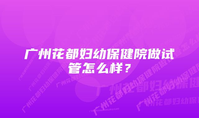 广州花都妇幼保健院做试管怎么样？