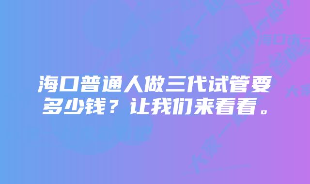 海口普通人做三代试管要多少钱？让我们来看看。