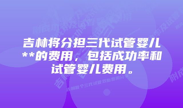 吉林将分担三代试管婴儿**的费用，包括成功率和试管婴儿费用。