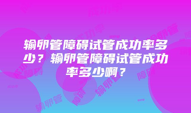 输卵管障碍试管成功率多少？输卵管障碍试管成功率多少啊？