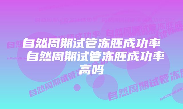 自然周期试管冻胚成功率 自然周期试管冻胚成功率高吗