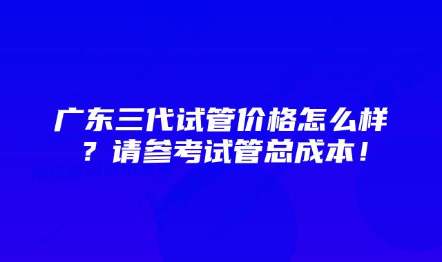 广东三代试管价格怎么样？请参考试管总成本！