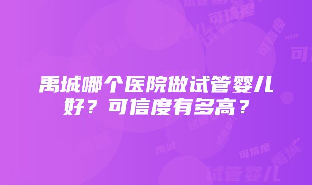 禹城哪个医院做试管婴儿好？可信度有多高？