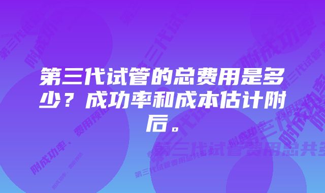 第三代试管的总费用是多少？成功率和成本估计附后。