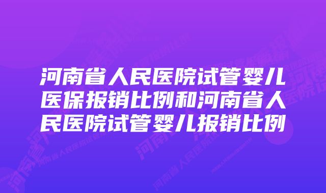 河南省人民医院试管婴儿医保报销比例和河南省人民医院试管婴儿报销比例