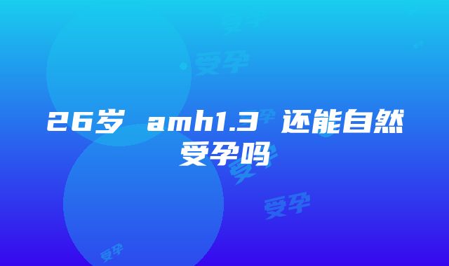 26岁 amh1.3 还能自然受孕吗