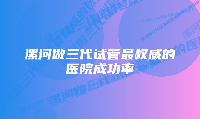 漯河做三代试管最权威的医院成功率