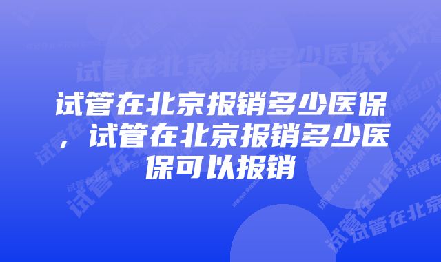 试管在北京报销多少医保，试管在北京报销多少医保可以报销