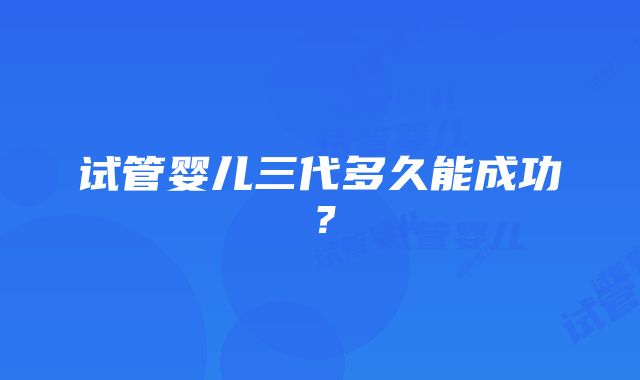 试管婴儿三代多久能成功？