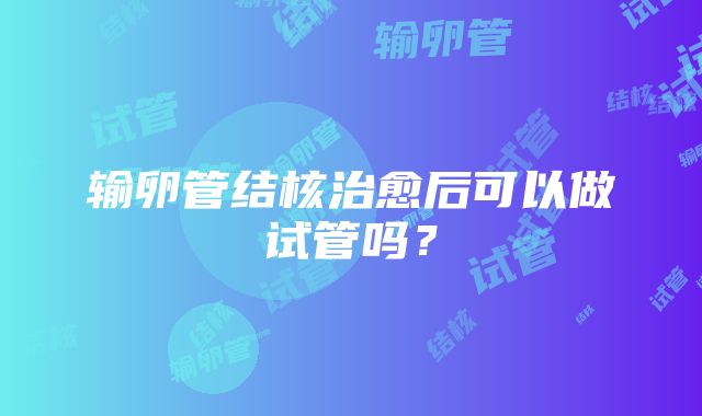 输卵管结核治愈后可以做试管吗？