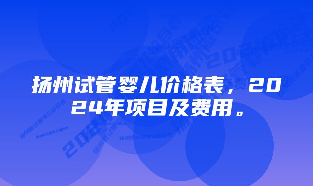 扬州试管婴儿价格表，2024年项目及费用。