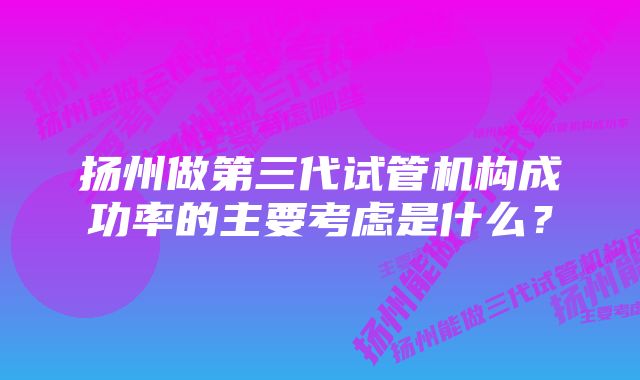 扬州做第三代试管机构成功率的主要考虑是什么？