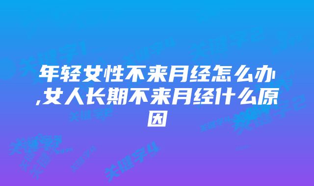 年轻女性不来月经怎么办,女人长期不来月经什么原因