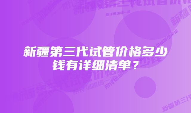 新疆第三代试管价格多少钱有详细清单？