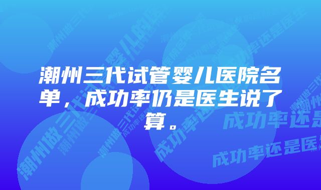 潮州三代试管婴儿医院名单，成功率仍是医生说了算。