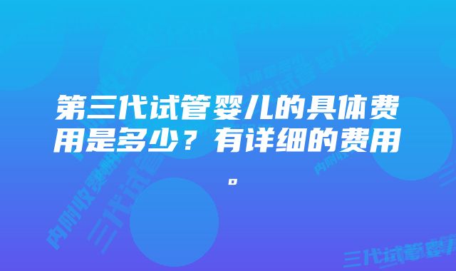 第三代试管婴儿的具体费用是多少？有详细的费用。