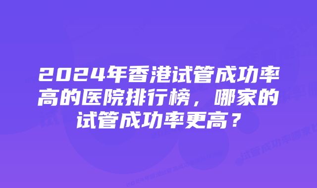 2024年香港试管成功率高的医院排行榜，哪家的试管成功率更高？