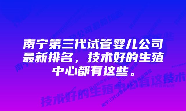 南宁第三代试管婴儿公司最新排名，技术好的生殖中心都有这些。