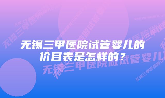 无锡三甲医院试管婴儿的价目表是怎样的？